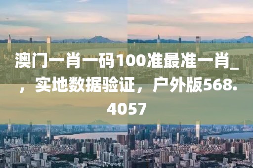 澳门一肖一码100准最准一肖_，实地数据验证，户外版568.4057