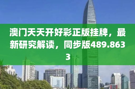 澳门天天开好彩正版挂牌，最新研究解读，同步版489.8633