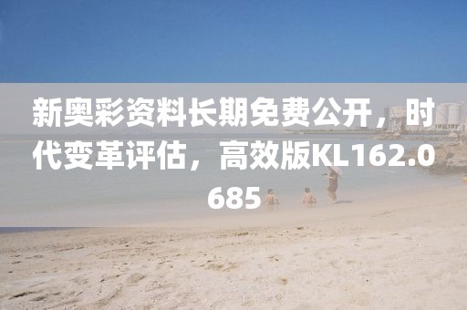 新奥彩资料长期免费公开，时代变革评估，高效版KL162.0685