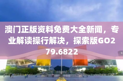 澳门正版资料免费大全新闻，专业解读操行解决，探索版GO279.6822