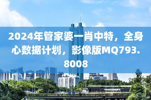 2024年管家婆一肖中特，全身心数据计划，影像版MQ793.8008