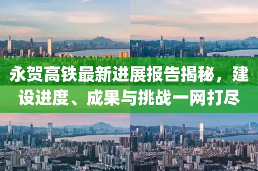 永贺高铁最新进展报告揭秘，建设进度、成果与挑战一网打尽