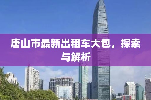 唐山市最新出租车大包，探索与解析