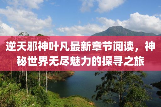 逆天邪神叶凡最新章节阅读，神秘世界无尽魅力的探寻之旅