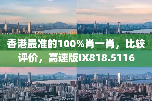 香港最准的100%肖一肖，比较评价，高速版IX818.5116