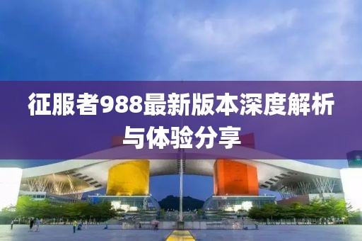 征服者988最新版本深度解析与体验分享