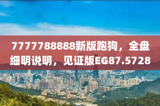 7777788888新版跑狗，全盘细明说明，见证版EG87.5728