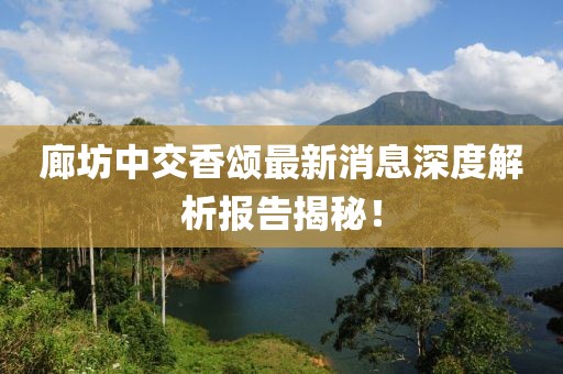 廊坊中交香颂最新消息深度解析报告揭秘！
