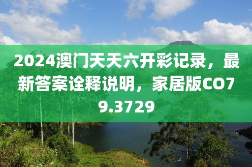 2024澳门天天六开彩记录，最新答案诠释说明，家居版CO79.3729
