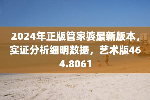2024年正版管家婆最新版本，实证分析细明数据，艺术版464.8061