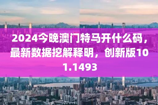 2024今晚澳门特马开什么码，最新数据挖解释明，创新版101.1493