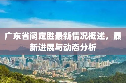 广东省阙定胜最新情况概述，最新进展与动态分析