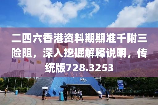 二四六香港资料期期准千附三险阻，深入挖掘解释说明，传统版728.3253