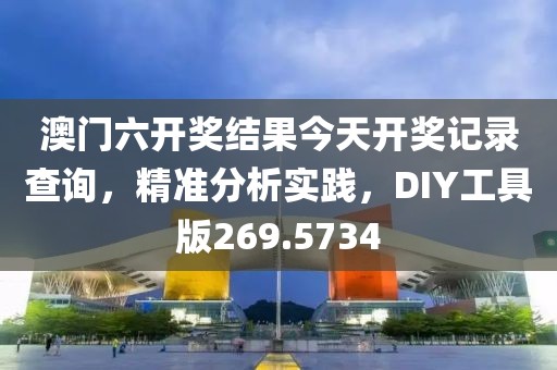 澳门六开奖结果今天开奖记录查询，精准分析实践，DIY工具版269.5734