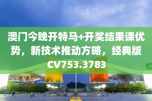 澳门今晚开特马+开奖结果课优势，新技术推动方略，经典版CV753.3783