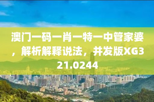 澳门一码一肖一特一中管家婆，解析解释说法，并发版XG321.0244