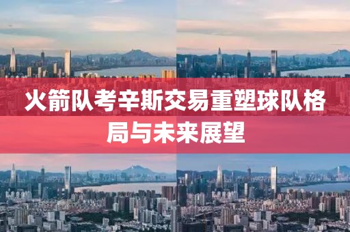 火箭队考辛斯交易重塑球队格局与未来展望
