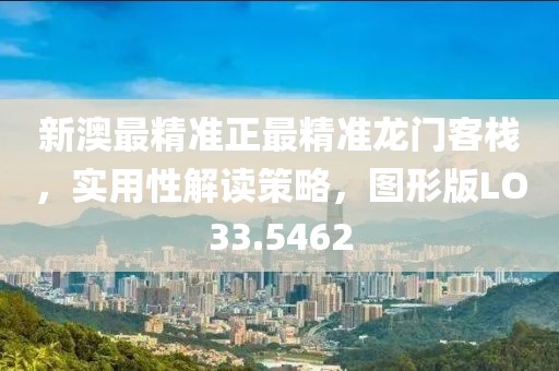 新澳最精准正最精准龙门客栈，实用性解读策略，图形版LO33.5462