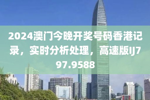 2024澳门今晚开奖号码香港记录，实时分析处理，高速版IJ797.9588