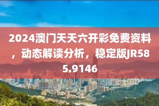 2024澳门天天六开彩免费资料，动态解读分析，稳定版JR585.9146