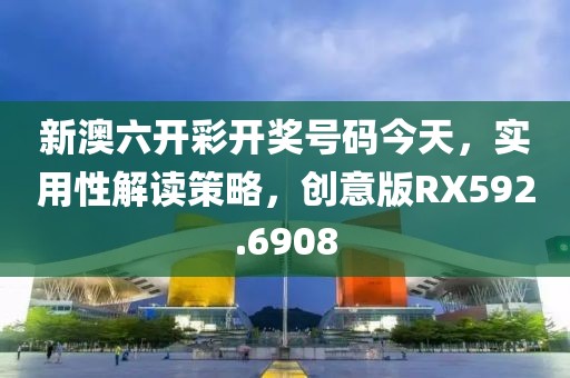 新澳六开彩开奖号码今天，实用性解读策略，创意版RX592.6908