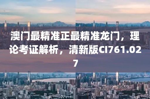 澳门最精准正最精准龙门，理论考证解析，清新版CI761.027