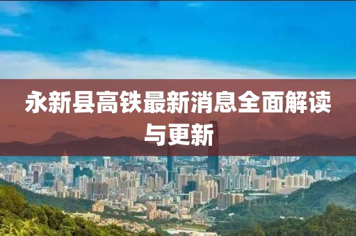 永新县高铁最新消息全面解读与更新