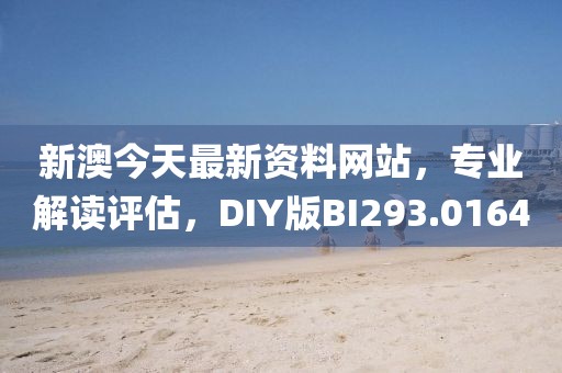新澳今天最新资料网站，专业解读评估，DIY版BI293.0164