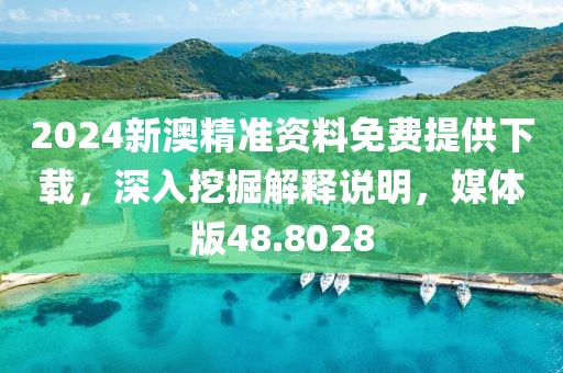 2024新澳精准资料免费提供下载，深入挖掘解释说明，媒体版48.8028