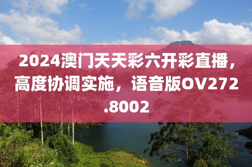 2024澳门天天彩六开彩直播，高度协调实施，语音版OV272.8002
