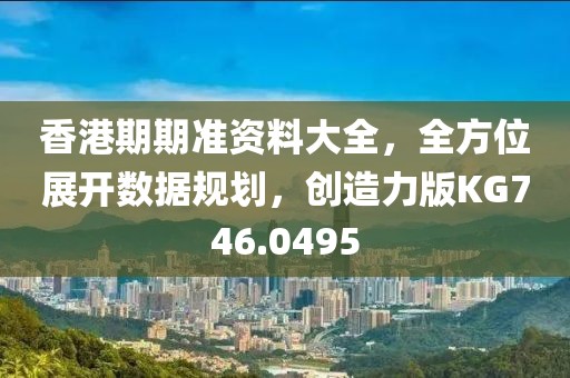 香港期期准资料大全，全方位展开数据规划，创造力版KG746.0495