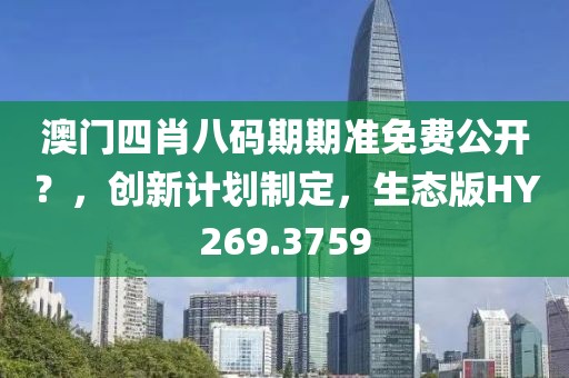 澳门四肖八码期期准免费公开？，创新计划制定，生态版HY269.3759
