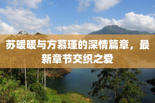 苏暖暖与方慕瑾的深情篇章，最新章节交织之爱