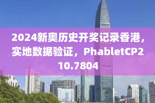 2024新奥历史开奖记录香港，实地数据验证，PhabletCP210.7804