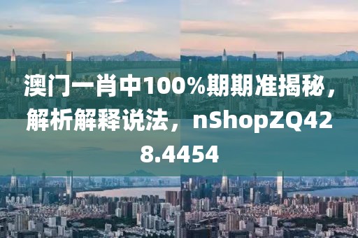澳门一肖中100%期期准揭秘，解析解释说法，nShopZQ428.4454