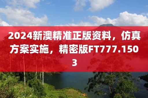 2024新澳精准正版资料，仿真方案实施，精密版FT777.1503