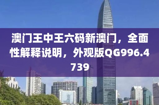 澳门王中王六码新澳门，全面性解释说明，外观版QG996.4739
