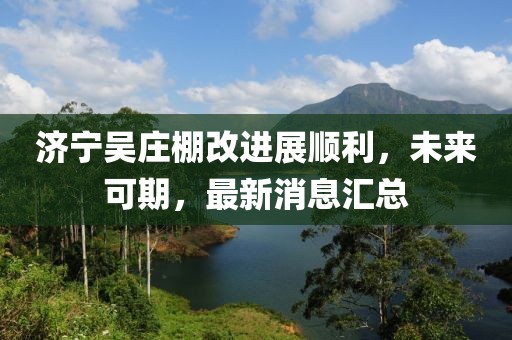 济宁吴庄棚改进展顺利，未来可期，最新消息汇总
