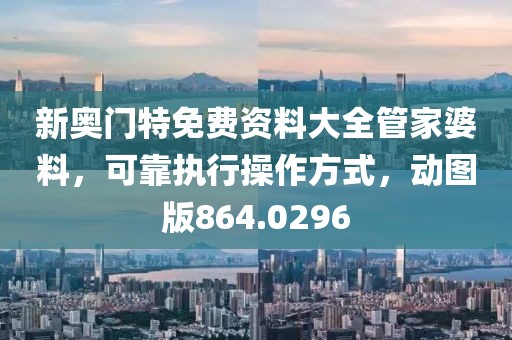 新奥门特免费资料大全管家婆料，可靠执行操作方式，动图版864.0296
