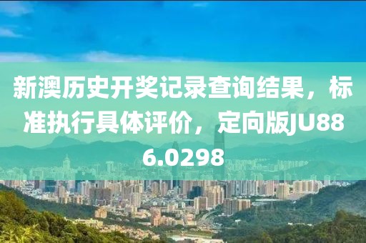 新澳历史开奖记录查询结果，标准执行具体评价，定向版JU886.0298