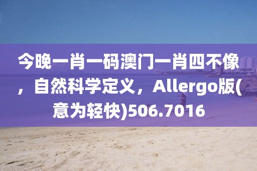 今晚一肖一码澳门一肖四不像，自然科学定义，Allergo版(意为轻快)506.7016