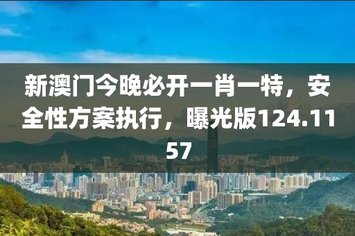 新澳门今晚必开一肖一特，安全性方案执行，曝光版124.1157