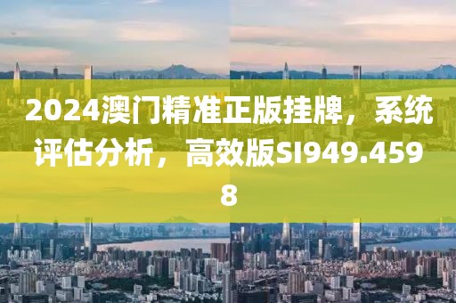 2024澳门精准正版挂牌，系统评估分析，高效版SI949.4598