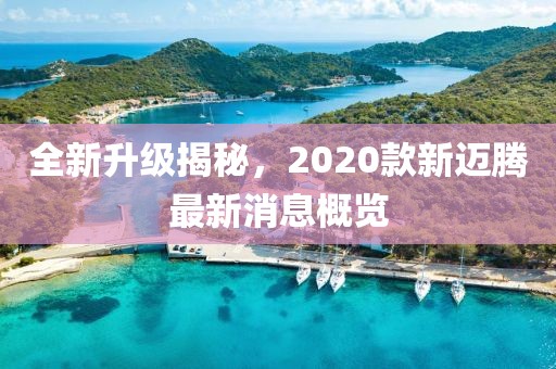 全新升级揭秘，2020款新迈腾最新消息概览