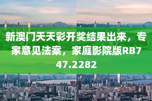 新澳门天天彩开奖结果出来，专家意见法案，家庭影院版RB747.2282