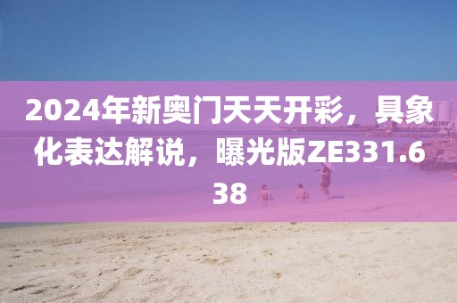 2024年新奥门天天开彩，具象化表达解说，曝光版ZE331.638