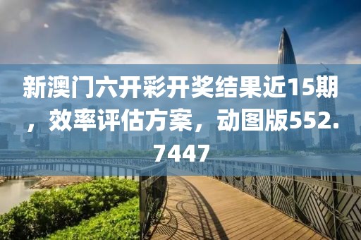 新澳门六开彩开奖结果近15期，效率评估方案，动图版552.7447