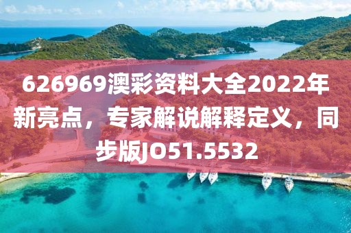 626969澳彩资料大全2022年新亮点，专家解说解释定义，同步版JO51.5532