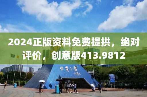 2024正版资料免费提拱，绝对评价，创意版413.9812