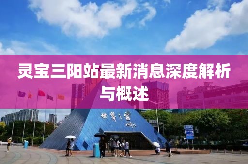 灵宝三阳站最新消息深度解析与概述